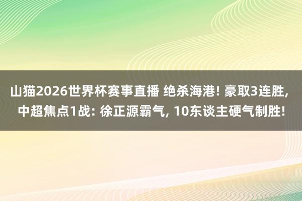 山猫2026世界杯赛事直播 绝杀海港! 豪取3连胜, 中超焦点1战: 徐正源霸气, 10东谈主硬气制胜!