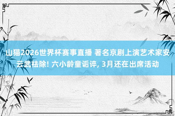 山猫2026世界杯赛事直播 著名京剧上演艺术家安云武祛除! 六小龄童诟谇, 3月还在出席活动