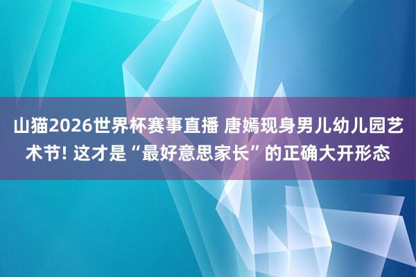 山猫2026世界杯赛事直播 唐嫣现身男儿幼儿园艺术节! 这才是“最好意思家长”的正确大开形态