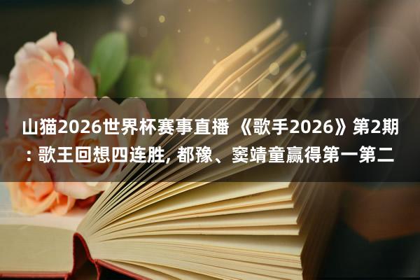 山猫2026世界杯赛事直播 《歌手2026》第2期: 歌王回想四连胜, 都豫、窦靖童赢得第一第二