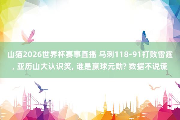 山猫2026世界杯赛事直播 马刺118-91打败雷霆, 亚历山大认识笑, 谁是赢球元勋? 数据不说谎