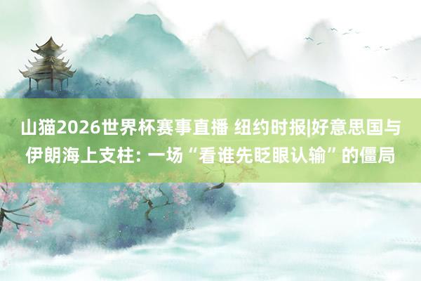 山猫2026世界杯赛事直播 纽约时报|好意思国与伊朗海上支柱: 一场“看谁先眨眼认输”的僵局