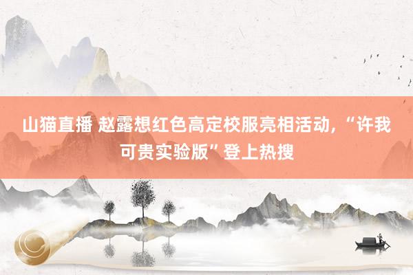 山猫直播 赵露想红色高定校服亮相活动, “许我可贵实验版”登上热搜