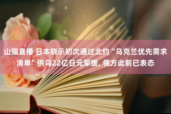 山猫直播 日本晓示初次通过北约“乌克兰优先需求清单”供乌22亿日元军援, 俄方此前已表态