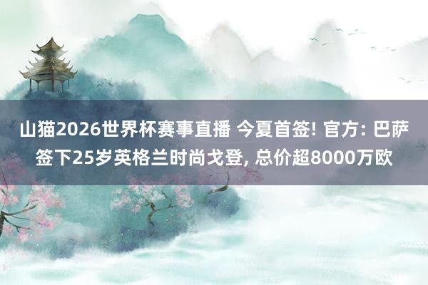 山猫2026世界杯赛事直播 今夏首签! 官方: 巴萨签下25岁英格兰时尚戈登, 总价超8000万欧