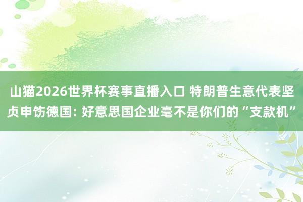 山猫2026世界杯赛事直播入口 特朗普生意代表坚贞申饬德国: 好意思国企业毫不是你们的“支款机”
