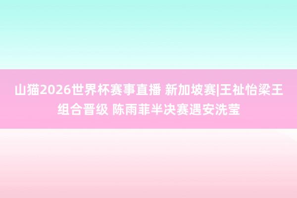 山猫2026世界杯赛事直播 新加坡赛|王祉怡梁王组合晋级 陈雨菲半决赛遇安洗莹