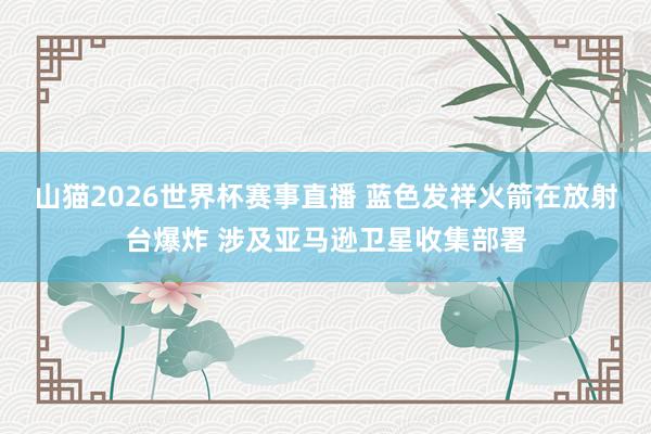 山猫2026世界杯赛事直播 蓝色发祥火箭在放射台爆炸 涉及亚马逊卫星收集部署