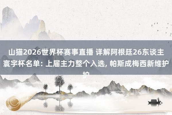 山猫2026世界杯赛事直播 详解阿根廷26东谈主寰宇杯名单: 上届主力整个入选, 帕斯成梅西新维护
