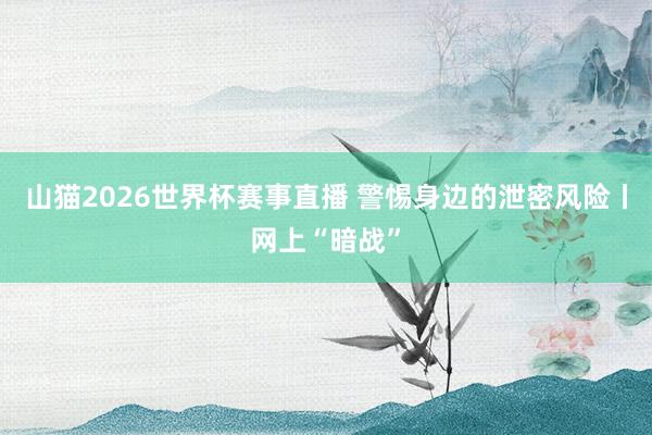 山猫2026世界杯赛事直播 警惕身边的泄密风险丨网上“暗战”