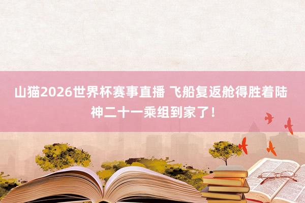 山猫2026世界杯赛事直播 飞船复返舱得胜着陆 神二十一乘组到家了！