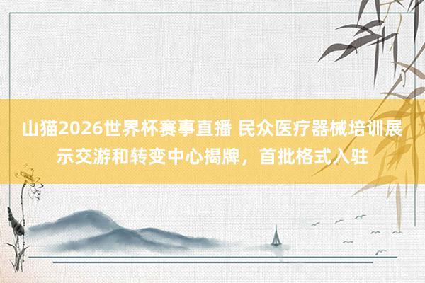 山猫2026世界杯赛事直播 民众医疗器械培训展示交游和转变中心揭牌，首批格式入驻