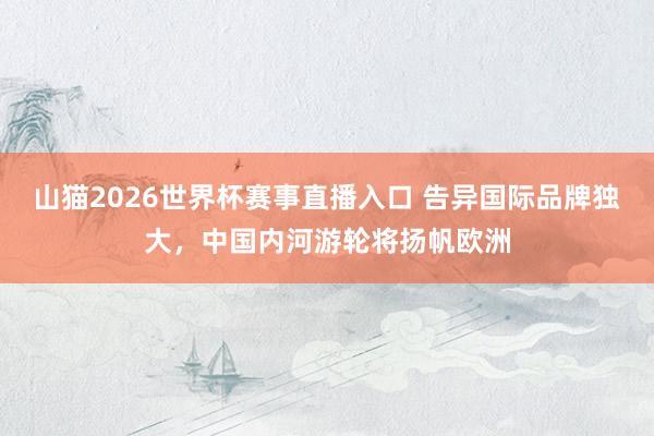 山猫2026世界杯赛事直播入口 告异国际品牌独大，中国内河游轮将扬帆欧洲
