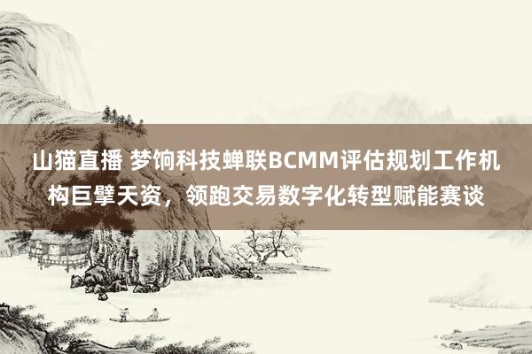山猫直播 梦饷科技蝉联BCMM评估规划工作机构巨擘天资，领跑交易数字化转型赋能赛谈