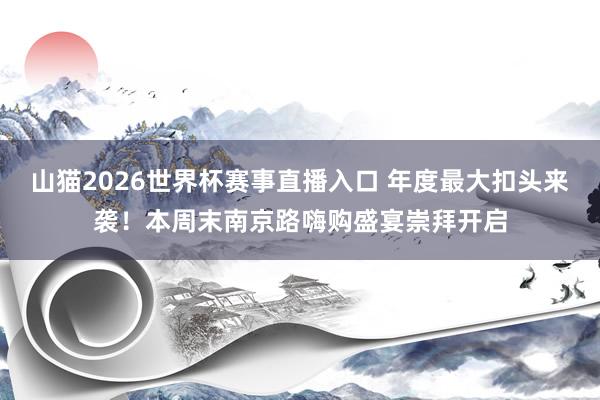 山猫2026世界杯赛事直播入口 年度最大扣头来袭！本周末南京路嗨购盛宴崇拜开启