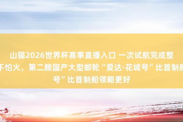 山猫2026世界杯赛事直播入口 一次试航完成整个磨真金不怕火，第二艘国产大型邮轮“爱达·花城号”比首制船领略更好