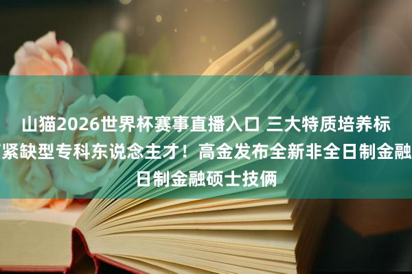 山猫2026世界杯赛事直播入口 三大特质培养标的，培育紧缺型专科东说念主才！高金发布全新非全日制金融硕士技俩