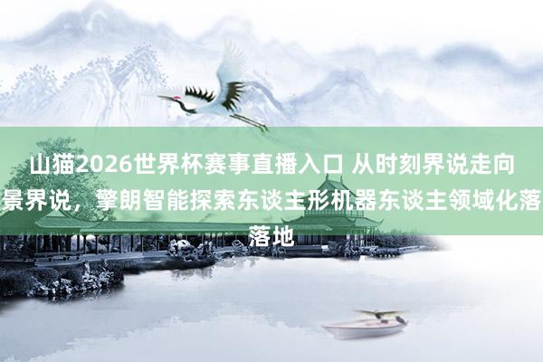 山猫2026世界杯赛事直播入口 从时刻界说走向场景界说，擎朗智能探索东谈主形机器东谈主领域化落地