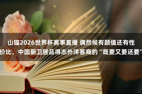 山猫2026世界杯赛事直播 偶然候有颜值还有性价比，中国厨卫居品得志外洋客商的“既要又要还要”