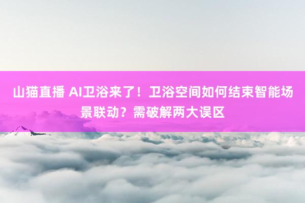 山猫直播 AI卫浴来了！卫浴空间如何结束智能场景联动？需破解两大误区