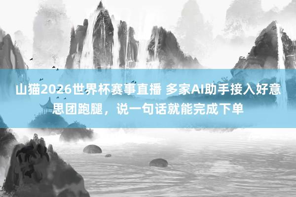 山猫2026世界杯赛事直播 多家AI助手接入好意思团跑腿，说一句话就能完成下单
