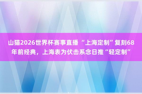 山猫2026世界杯赛事直播 “上海定制”复刻68年前经典，上海表为伏击系念日推“轻定制”