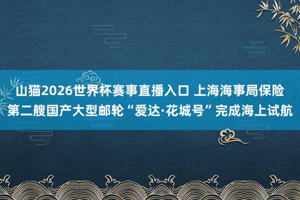 山猫2026世界杯赛事直播入口 上海海事局保险第二艘国产大型邮轮“爱达·花城号”完成海上试航