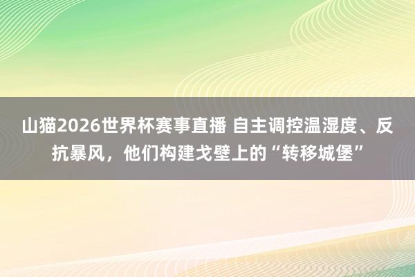 山猫2026世界杯赛事直播 自主调控温湿度、反抗暴风，他们构建戈壁上的“转移城堡”