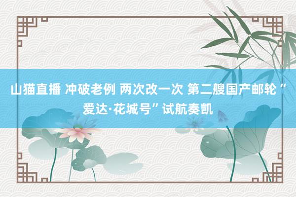 山猫直播 冲破老例 两次改一次 第二艘国产邮轮“爱达·花城号”试航奏凯