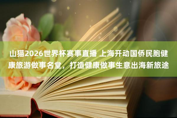山猫2026世界杯赛事直播 上海开动国侨民胞健康旅游做事名堂，打造健康做事生意出海新旅途