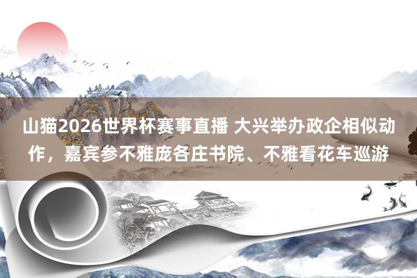 山猫2026世界杯赛事直播 大兴举办政企相似动作，嘉宾参不雅庞各庄书院、不雅看花车巡游