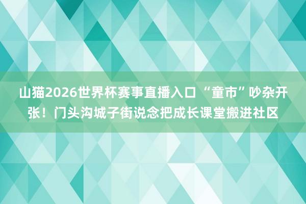 山猫2026世界杯赛事直播入口 “童市”吵杂开张！门头沟城子街说念把成长课堂搬进社区