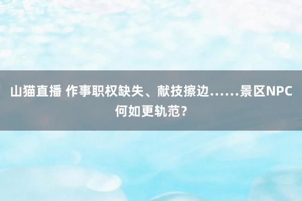 山猫直播 作事职权缺失、献技擦边……景区NPC何如更轨范？