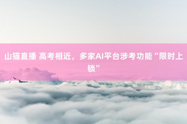 山猫直播 高考相近，多家AI平台涉考功能“限时上锁”