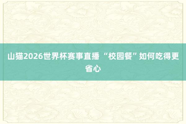 山猫2026世界杯赛事直播 “校园餐”如何吃得更省心