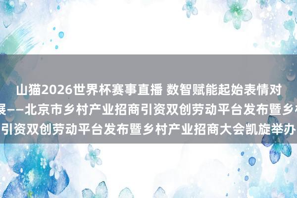 山猫2026世界杯赛事直播 数智赋能起始表情对接 机制翻新引颈产业发展——北京市乡村产业招商引资双创劳动平台发布暨乡村产业招商大会凯旋举办
