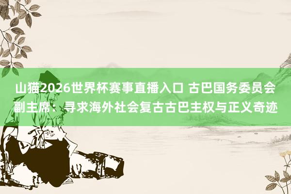 山猫2026世界杯赛事直播入口 古巴国务委员会副主席：寻求海外社会复古古巴主权与正义奇迹