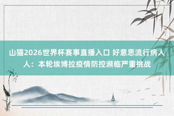 山猫2026世界杯赛事直播入口 好意思流行病人人：本轮埃博拉疫情防控濒临严重挑战