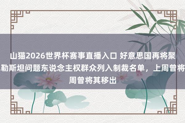 山猫2026世界杯赛事直播入口 好意思国再将聚积国巴勒斯坦问题东说念主权群众列入制裁名单，上周曾将其移出