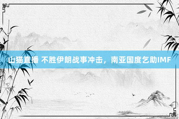 山猫直播 不胜伊朗战事冲击，南亚国度乞助IMF