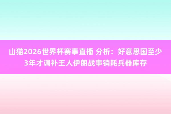 山猫2026世界杯赛事直播 分析：好意思国至少3年才调补王人伊朗战事销耗兵器库存