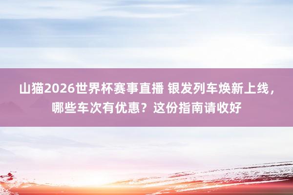 山猫2026世界杯赛事直播 银发列车焕新上线，哪些车次有优惠？这份指南请收好