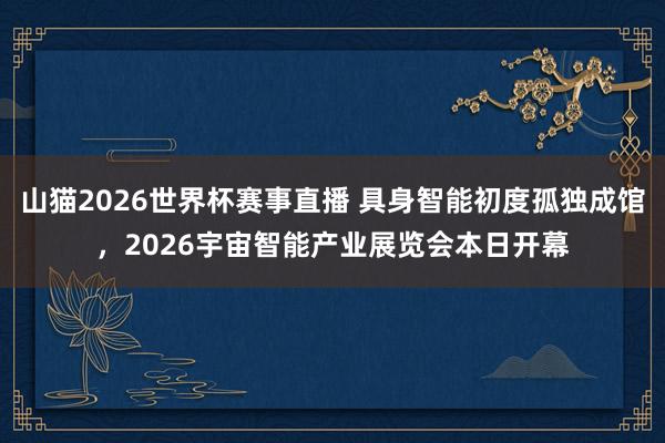 山猫2026世界杯赛事直播 具身智能初度孤独成馆，2026宇宙智能产业展览会本日开幕