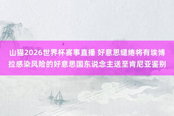 山猫2026世界杯赛事直播 好意思缱绻将有埃博拉感染风险的好意思国东说念主送至肯尼亚鉴别