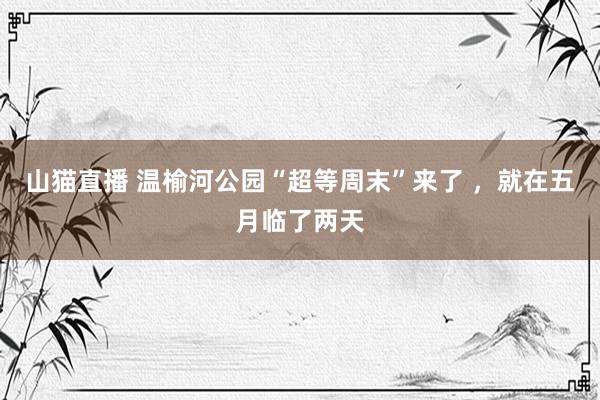 山猫直播 温榆河公园“超等周末”来了 ，就在五月临了两天