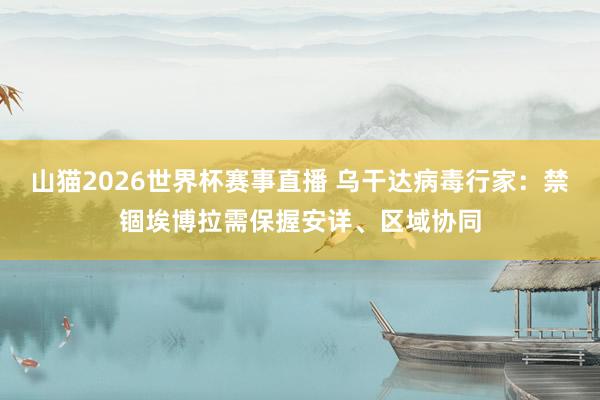 山猫2026世界杯赛事直播 乌干达病毒行家：禁锢埃博拉需保握安详、区域协同