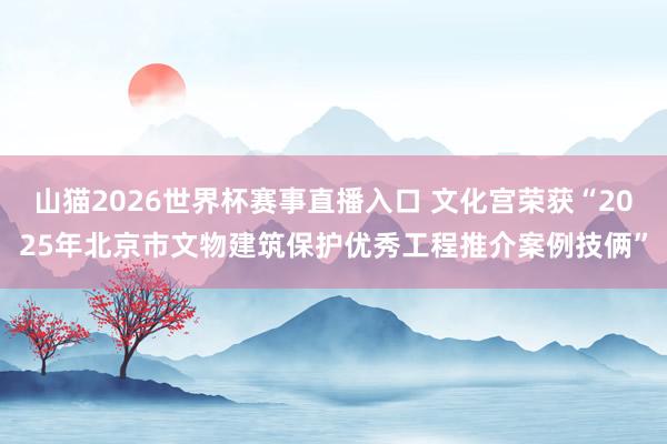 山猫2026世界杯赛事直播入口 文化宫荣获“2025年北京市文物建筑保护优秀工程推介案例技俩”
