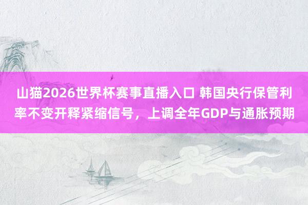 山猫2026世界杯赛事直播入口 韩国央行保管利率不变开释紧缩信号，上调全年GDP与通胀预期