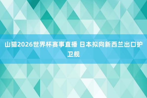山猫2026世界杯赛事直播 日本拟向新西兰出口护卫舰
