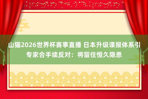 山猫2026世界杯赛事直播 日本升级谍报体系引专家合手续反对：将留住恒久隐患